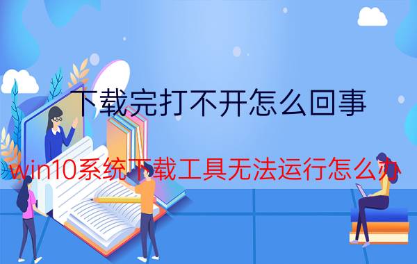 下载完打不开怎么回事 win10系统下载工具无法运行怎么办？